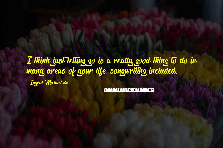 Ingrid Michaelson Quotes: I think just letting go is a really good thing to do in many areas of your life, songwriting included.