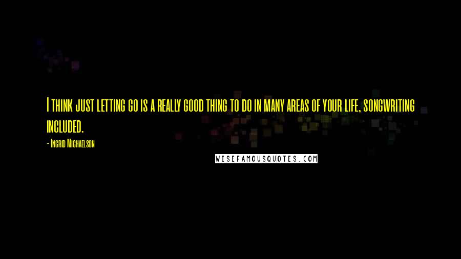 Ingrid Michaelson Quotes: I think just letting go is a really good thing to do in many areas of your life, songwriting included.