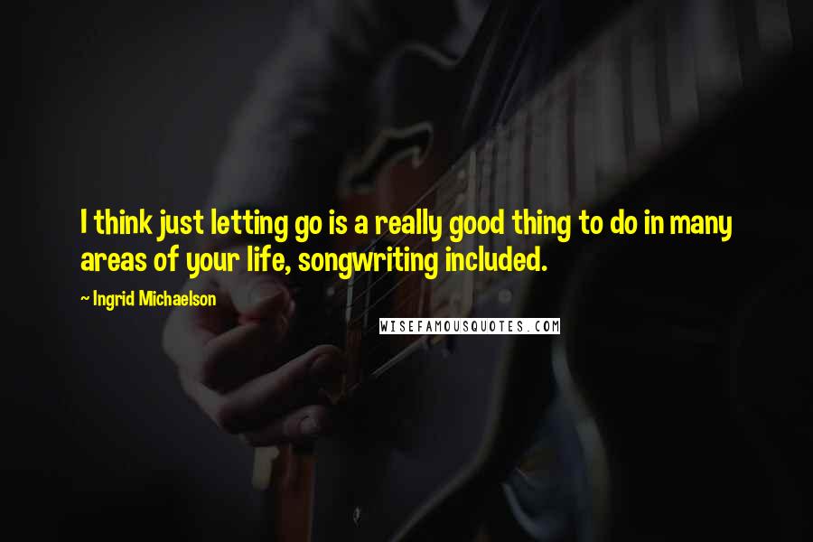 Ingrid Michaelson Quotes: I think just letting go is a really good thing to do in many areas of your life, songwriting included.
