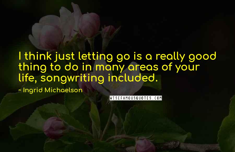 Ingrid Michaelson Quotes: I think just letting go is a really good thing to do in many areas of your life, songwriting included.