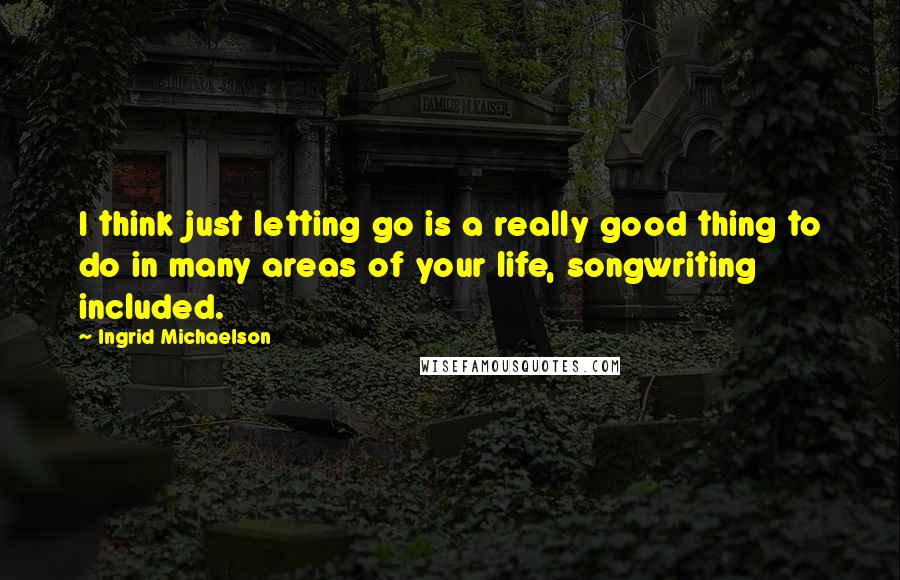 Ingrid Michaelson Quotes: I think just letting go is a really good thing to do in many areas of your life, songwriting included.