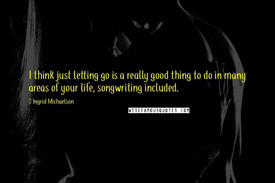 Ingrid Michaelson Quotes: I think just letting go is a really good thing to do in many areas of your life, songwriting included.