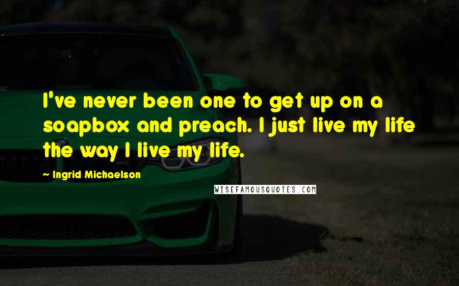 Ingrid Michaelson Quotes: I've never been one to get up on a soapbox and preach. I just live my life the way I live my life.