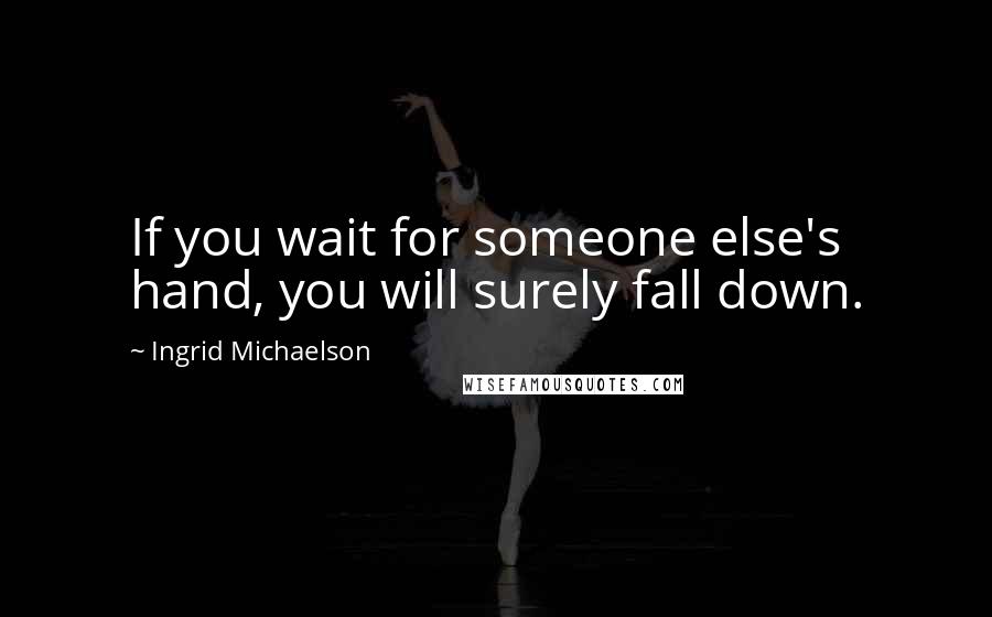 Ingrid Michaelson Quotes: If you wait for someone else's hand, you will surely fall down.