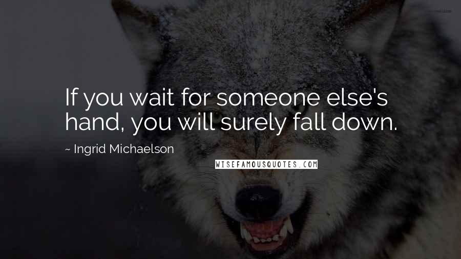 Ingrid Michaelson Quotes: If you wait for someone else's hand, you will surely fall down.