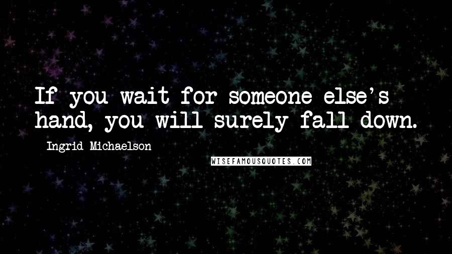 Ingrid Michaelson Quotes: If you wait for someone else's hand, you will surely fall down.