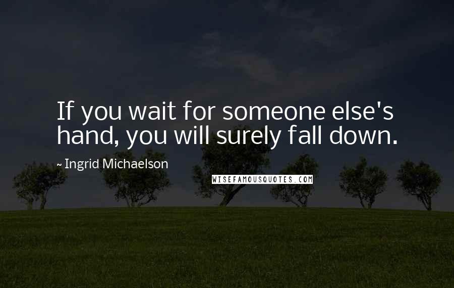 Ingrid Michaelson Quotes: If you wait for someone else's hand, you will surely fall down.