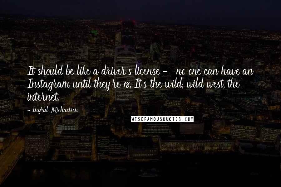 Ingrid Michaelson Quotes: It should be like a driver's license - no one can have an Instagram until they're 18. It's the wild, wild west, the internet.