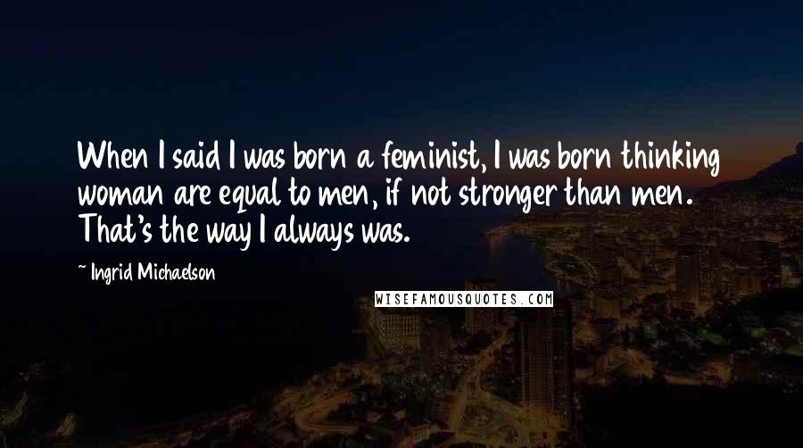 Ingrid Michaelson Quotes: When I said I was born a feminist, I was born thinking woman are equal to men, if not stronger than men. That's the way I always was.