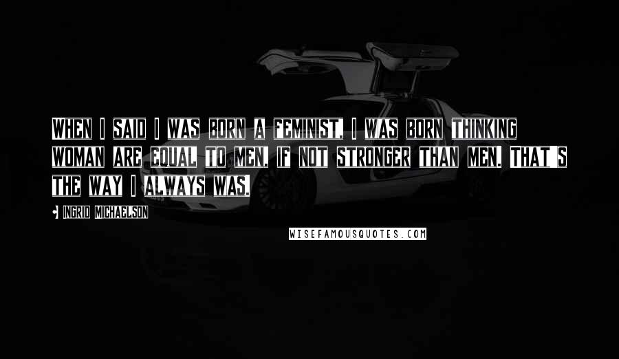 Ingrid Michaelson Quotes: When I said I was born a feminist, I was born thinking woman are equal to men, if not stronger than men. That's the way I always was.