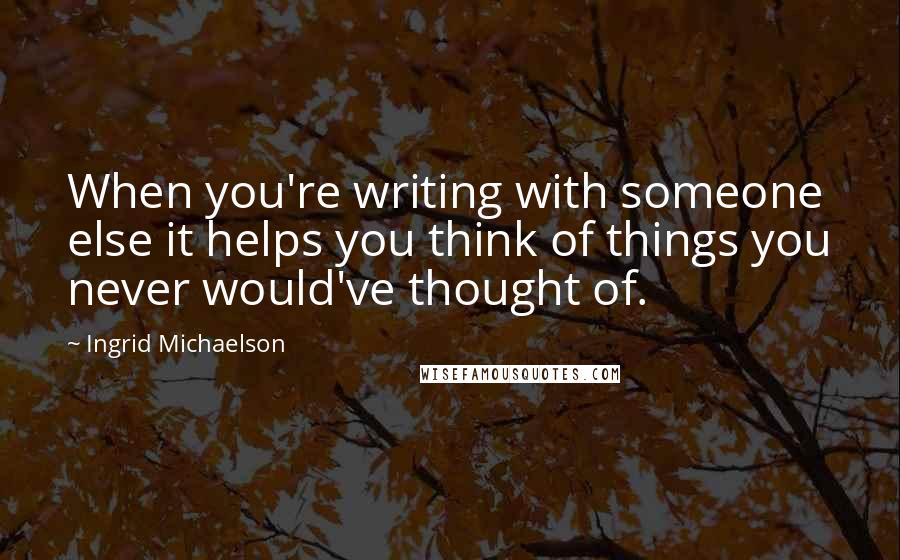 Ingrid Michaelson Quotes: When you're writing with someone else it helps you think of things you never would've thought of.