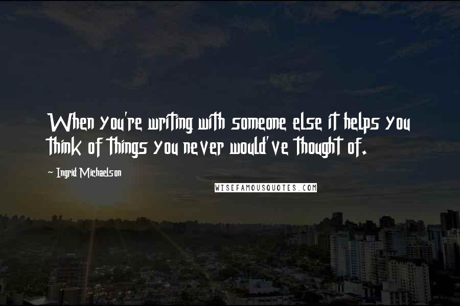 Ingrid Michaelson Quotes: When you're writing with someone else it helps you think of things you never would've thought of.