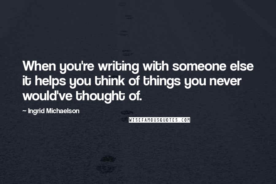 Ingrid Michaelson Quotes: When you're writing with someone else it helps you think of things you never would've thought of.