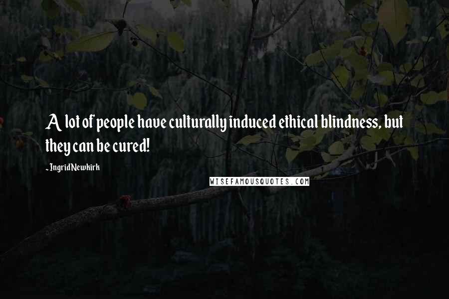 Ingrid Newkirk Quotes: A lot of people have culturally induced ethical blindness, but they can be cured!