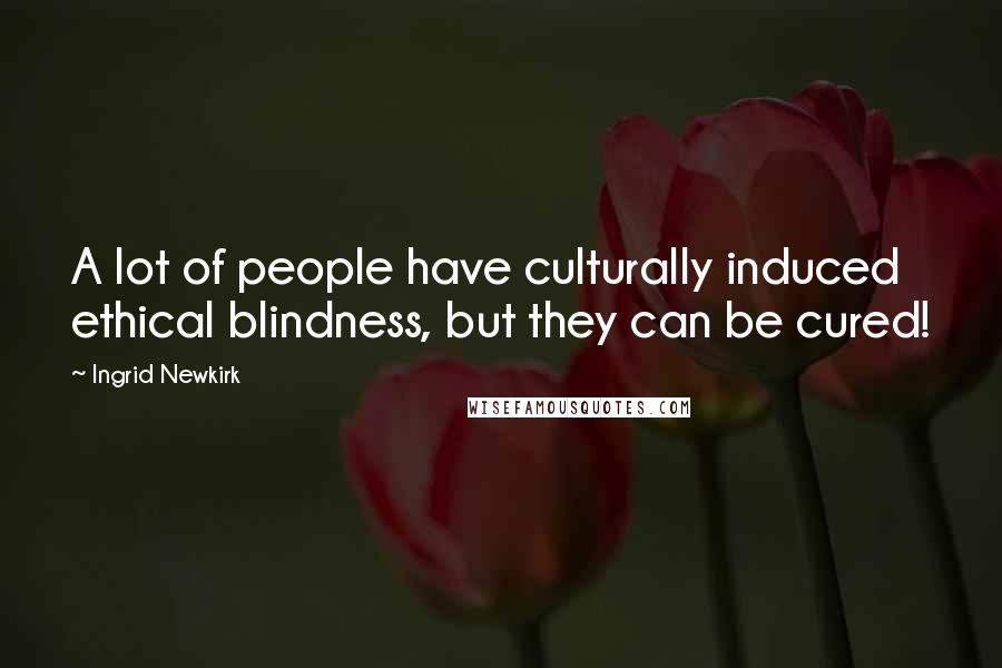 Ingrid Newkirk Quotes: A lot of people have culturally induced ethical blindness, but they can be cured!