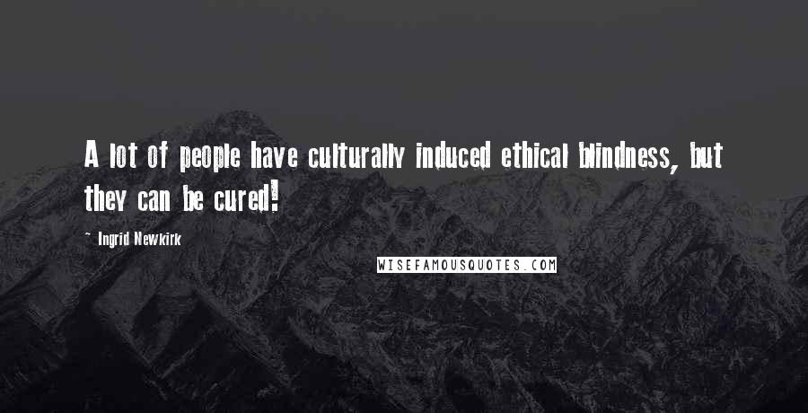 Ingrid Newkirk Quotes: A lot of people have culturally induced ethical blindness, but they can be cured!