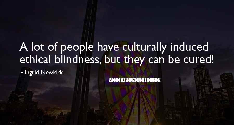 Ingrid Newkirk Quotes: A lot of people have culturally induced ethical blindness, but they can be cured!