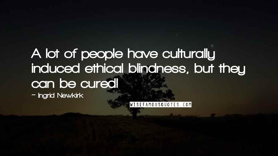 Ingrid Newkirk Quotes: A lot of people have culturally induced ethical blindness, but they can be cured!