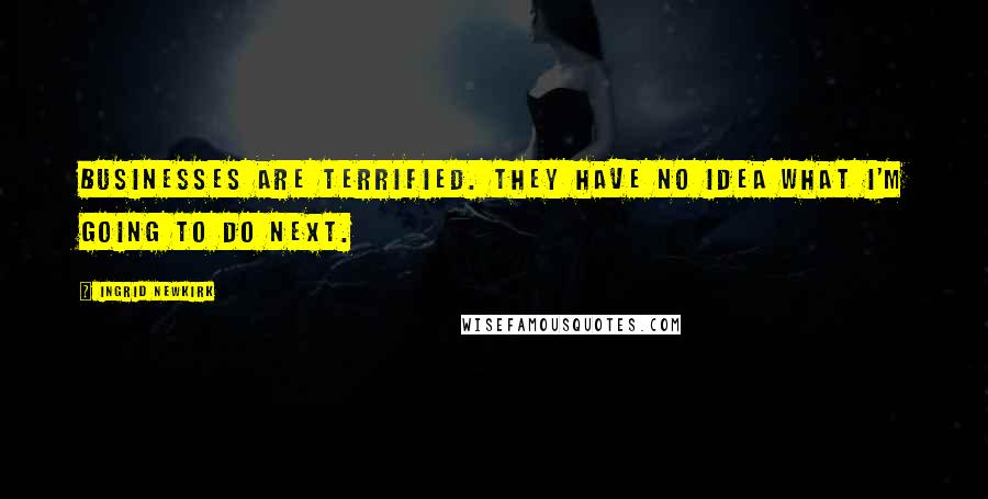 Ingrid Newkirk Quotes: Businesses are terrified. They have no idea what I'm going to do next.