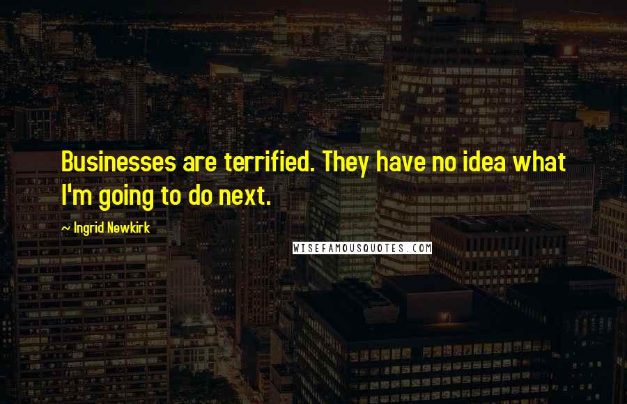 Ingrid Newkirk Quotes: Businesses are terrified. They have no idea what I'm going to do next.