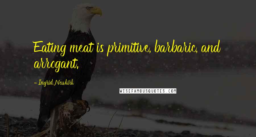 Ingrid Newkirk Quotes: Eating meat is primitive, barbaric, and arrogant.