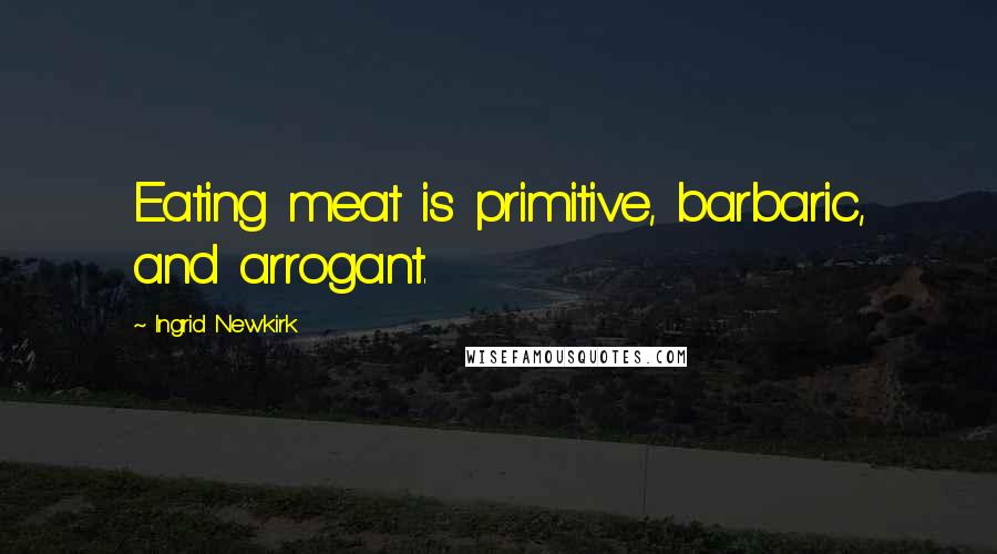 Ingrid Newkirk Quotes: Eating meat is primitive, barbaric, and arrogant.