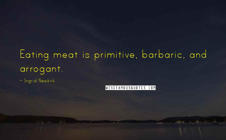 Ingrid Newkirk Quotes: Eating meat is primitive, barbaric, and arrogant.