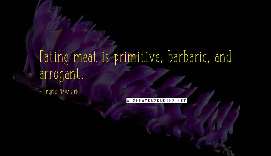 Ingrid Newkirk Quotes: Eating meat is primitive, barbaric, and arrogant.