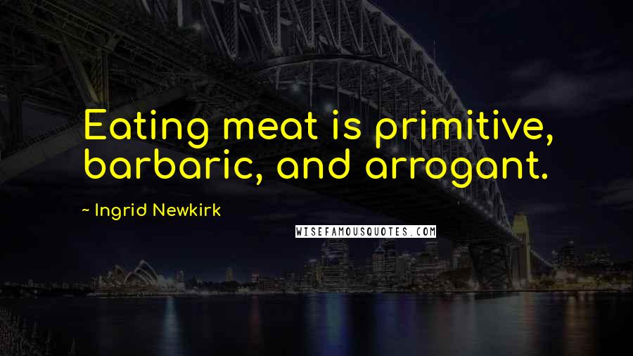 Ingrid Newkirk Quotes: Eating meat is primitive, barbaric, and arrogant.