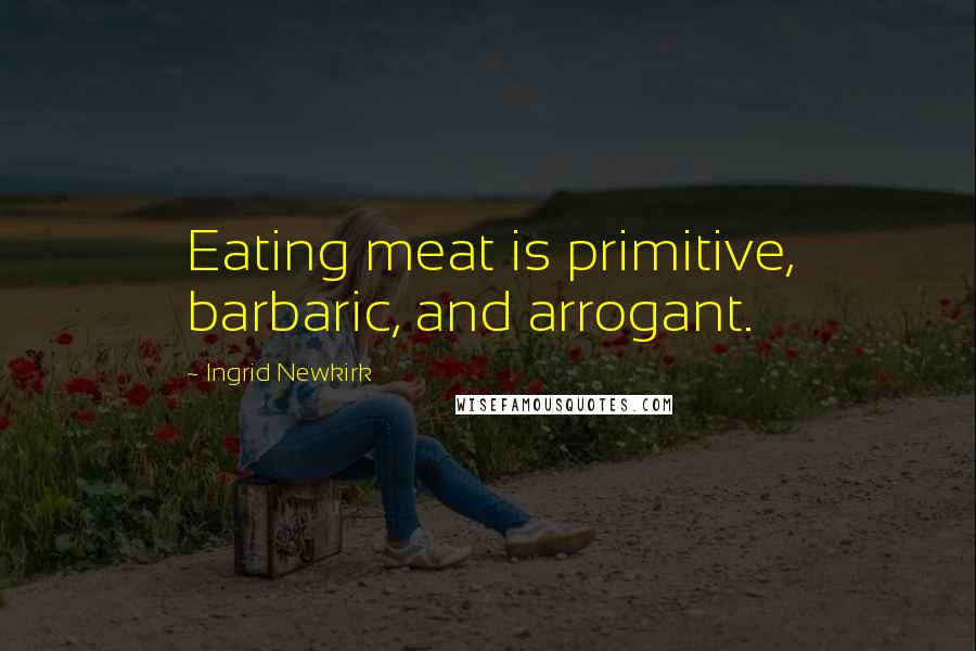 Ingrid Newkirk Quotes: Eating meat is primitive, barbaric, and arrogant.