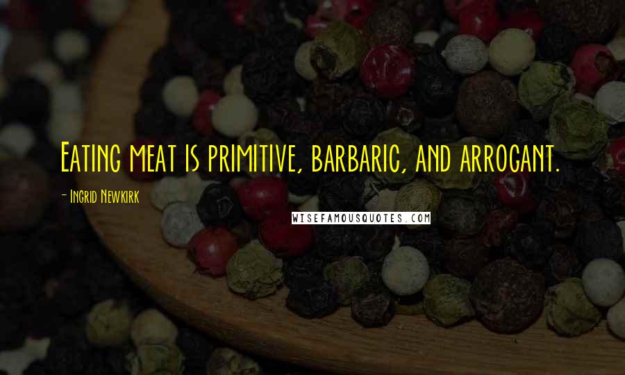 Ingrid Newkirk Quotes: Eating meat is primitive, barbaric, and arrogant.