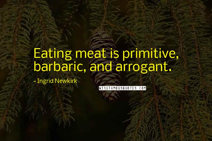 Ingrid Newkirk Quotes: Eating meat is primitive, barbaric, and arrogant.