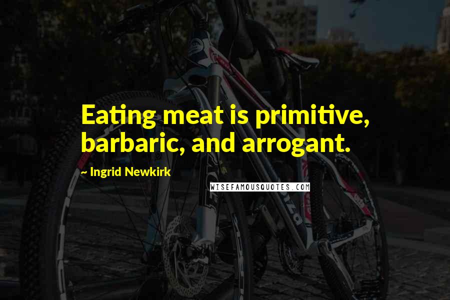 Ingrid Newkirk Quotes: Eating meat is primitive, barbaric, and arrogant.