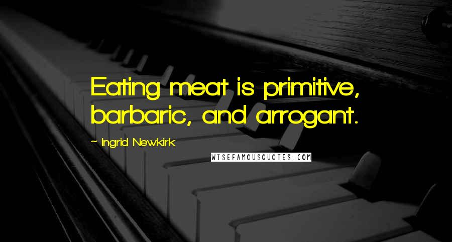 Ingrid Newkirk Quotes: Eating meat is primitive, barbaric, and arrogant.