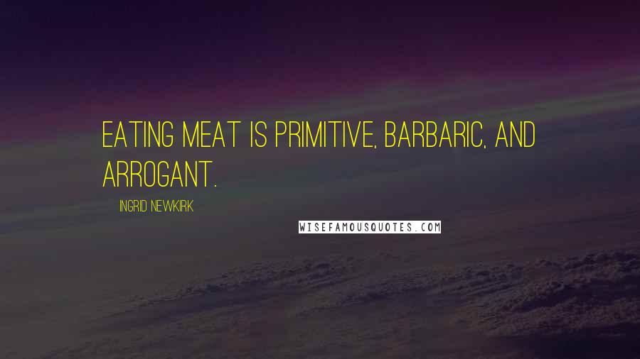 Ingrid Newkirk Quotes: Eating meat is primitive, barbaric, and arrogant.