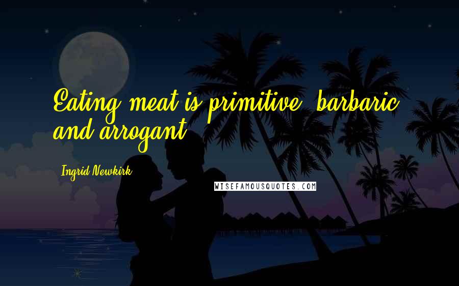 Ingrid Newkirk Quotes: Eating meat is primitive, barbaric, and arrogant.