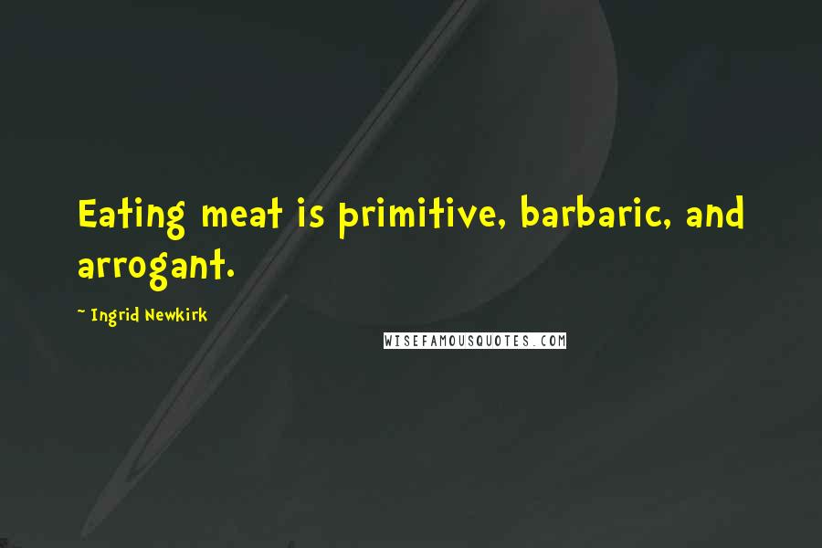 Ingrid Newkirk Quotes: Eating meat is primitive, barbaric, and arrogant.