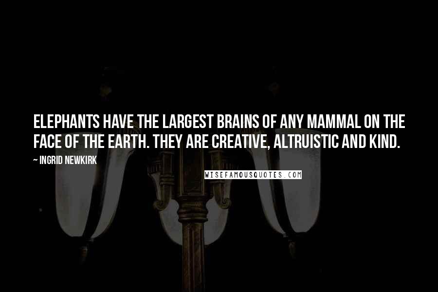 Ingrid Newkirk Quotes: Elephants have the largest brains of any mammal on the face of the Earth. They are creative, altruistic and kind.