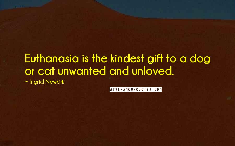 Ingrid Newkirk Quotes: Euthanasia is the kindest gift to a dog or cat unwanted and unloved.