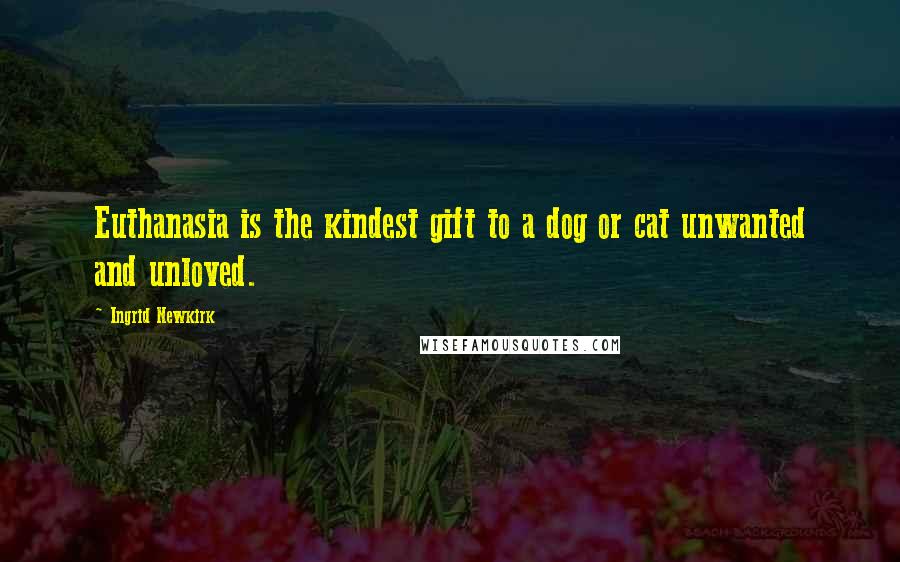 Ingrid Newkirk Quotes: Euthanasia is the kindest gift to a dog or cat unwanted and unloved.