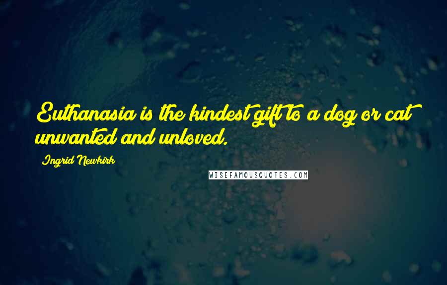 Ingrid Newkirk Quotes: Euthanasia is the kindest gift to a dog or cat unwanted and unloved.