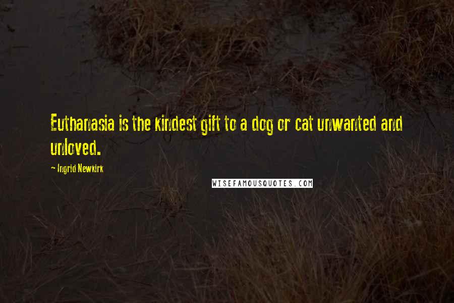 Ingrid Newkirk Quotes: Euthanasia is the kindest gift to a dog or cat unwanted and unloved.