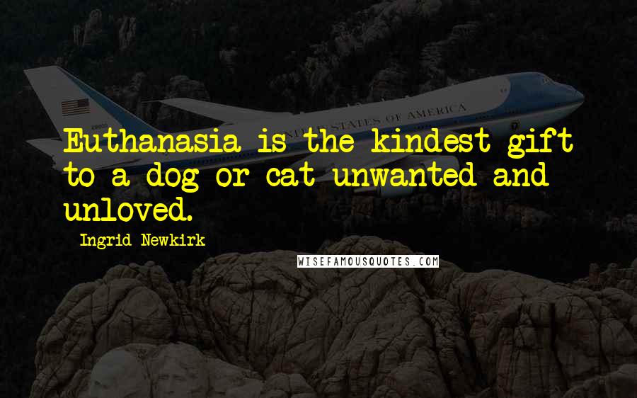 Ingrid Newkirk Quotes: Euthanasia is the kindest gift to a dog or cat unwanted and unloved.