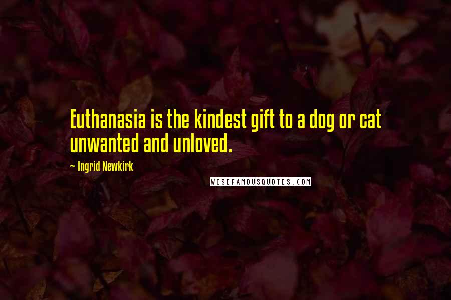 Ingrid Newkirk Quotes: Euthanasia is the kindest gift to a dog or cat unwanted and unloved.