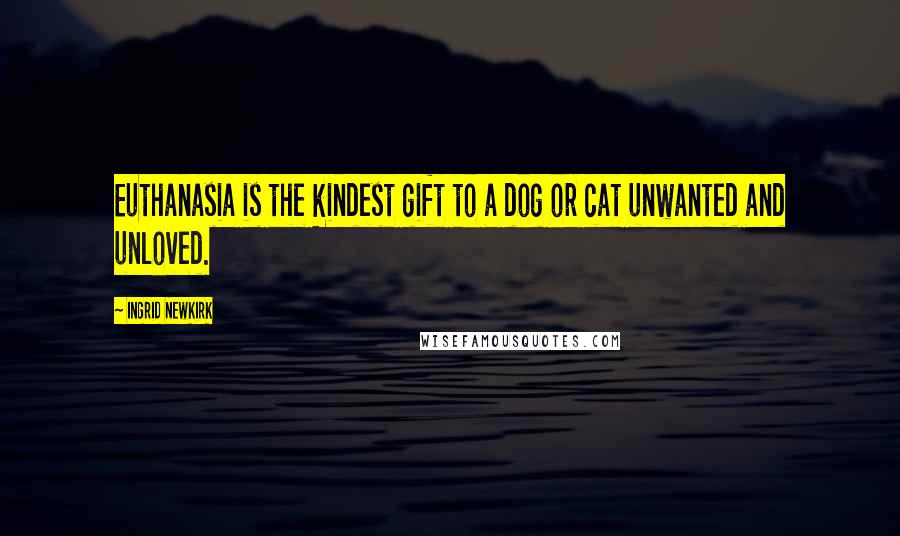 Ingrid Newkirk Quotes: Euthanasia is the kindest gift to a dog or cat unwanted and unloved.