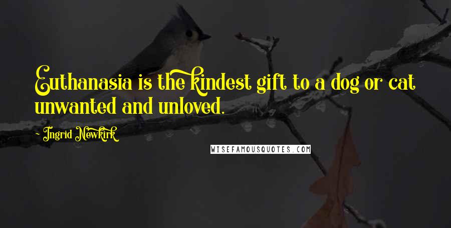 Ingrid Newkirk Quotes: Euthanasia is the kindest gift to a dog or cat unwanted and unloved.