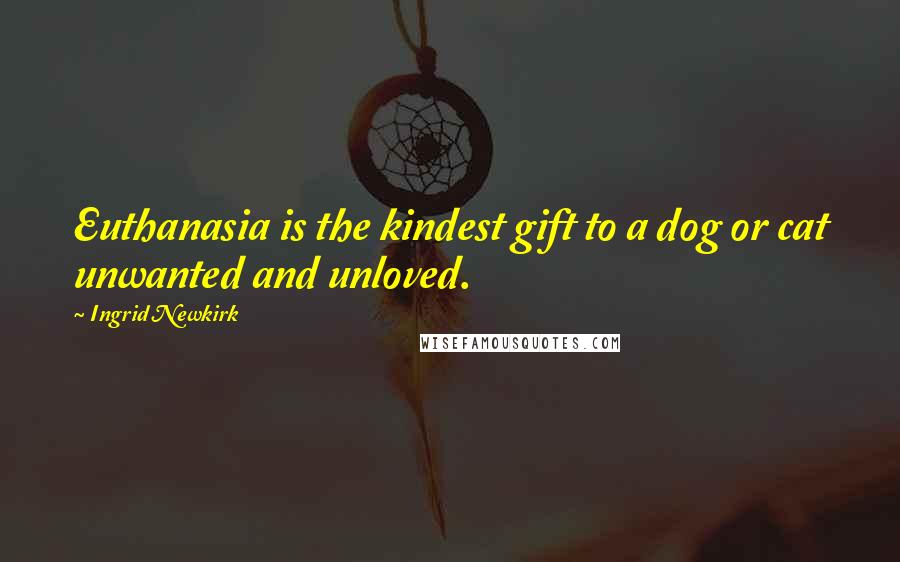 Ingrid Newkirk Quotes: Euthanasia is the kindest gift to a dog or cat unwanted and unloved.