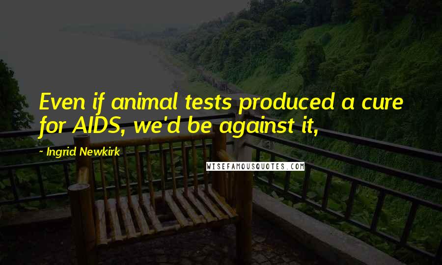Ingrid Newkirk Quotes: Even if animal tests produced a cure for AIDS, we'd be against it,