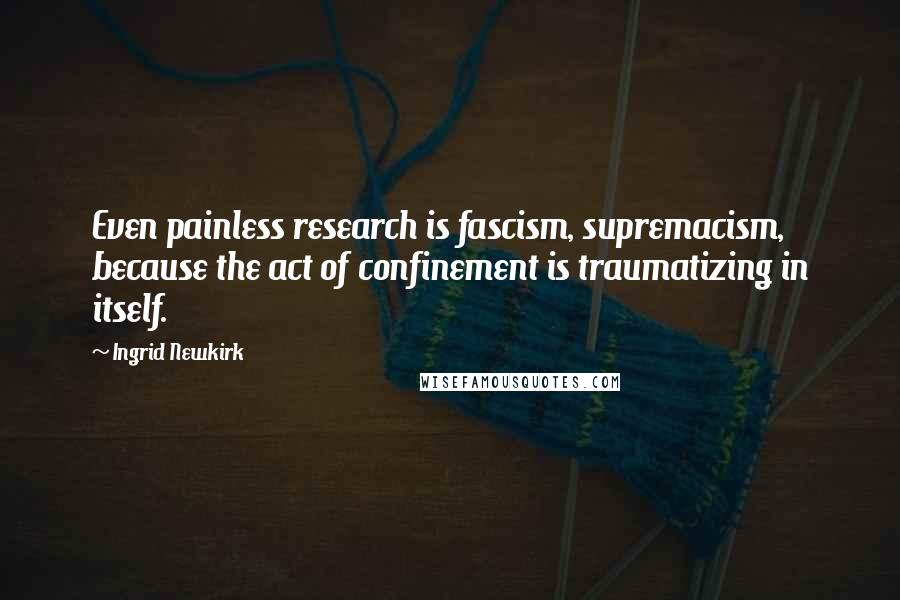 Ingrid Newkirk Quotes: Even painless research is fascism, supremacism, because the act of confinement is traumatizing in itself.