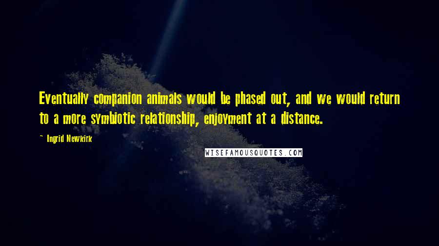 Ingrid Newkirk Quotes: Eventually companion animals would be phased out, and we would return to a more symbiotic relationship, enjoyment at a distance.